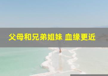 父母和兄弟姐妹 血缘更近